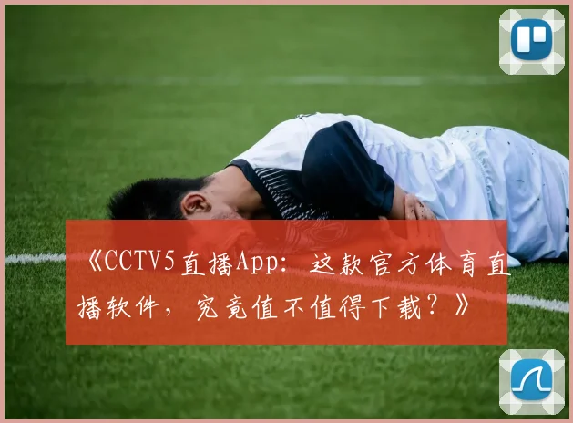 《CCTV5直播App：这款官方体育直播软件，究竟值不值得下载？》