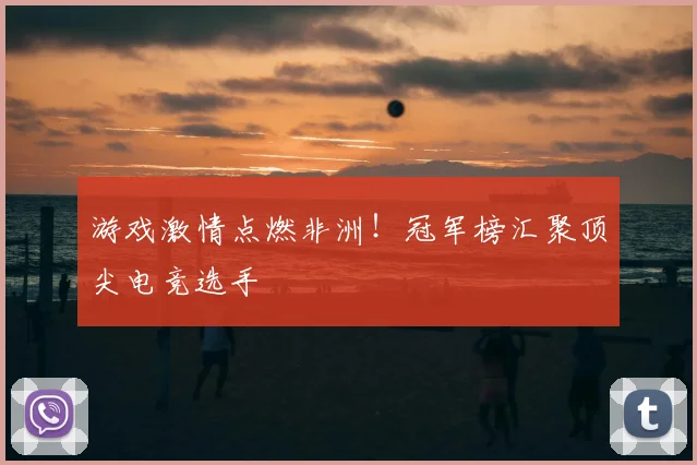游戏激情点燃非洲!冠军榜汇聚顶尖电竞选手