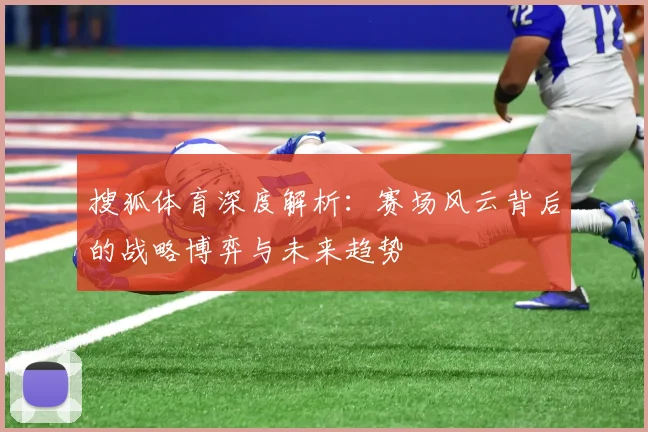搜狐体育深度解析:赛场风云背后的战略博弈与未来趋势