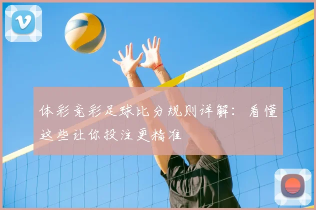 体彩竞彩足球比分规则详解:看懂这些让你投注更精准