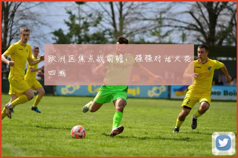 欧洲区焦点战前瞻，强强对话火花四溅