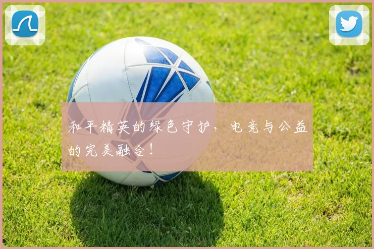 和平精英的绿色守护,电竞与公益的完美融合!