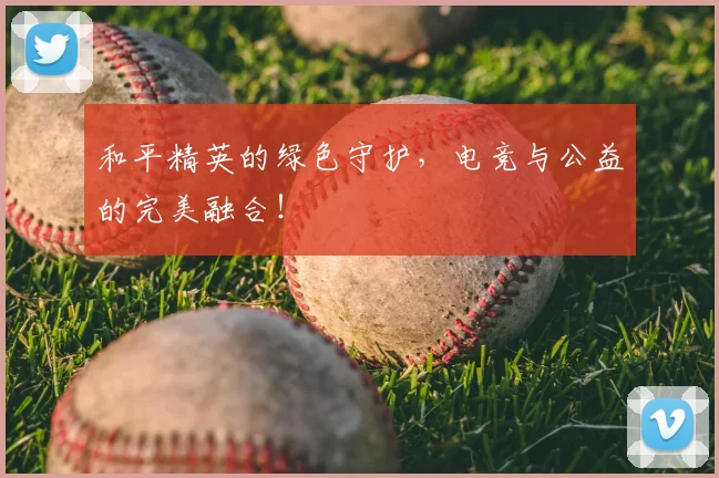 和平精英的绿色守护,电竞与公益的完美融合!