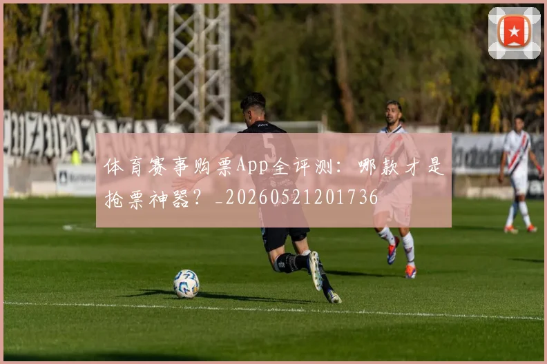 体育赛事购票App全评测：哪款才是抢票神器？_20260521201736