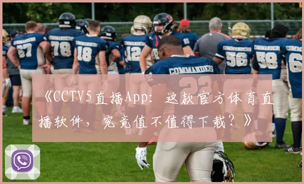 《CCTV5直播App：这款官方体育直播软件，究竟值不值得下载？》